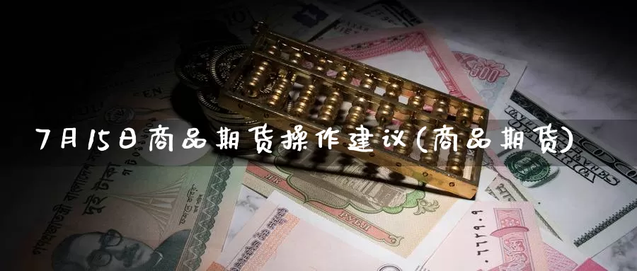 7月15日商品期货操作建议(商品期货)_https://www.jinshufanghu.com_期货直播_第1张