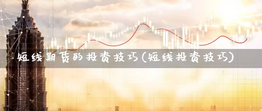 短线期货的投资技巧(短线投资技巧)_https://www.jinshufanghu.com_期货直播_第1张