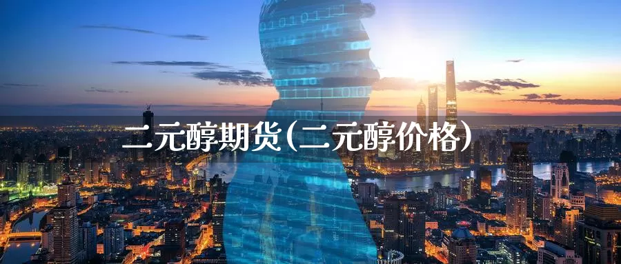 二元醇期货(二元醇价格)_https://www.jinshufanghu.com_内盘期货_第1张