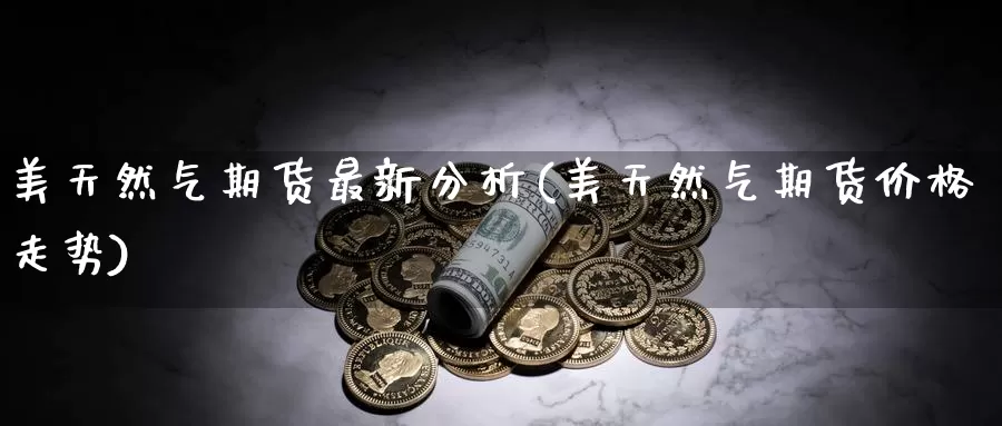 美天然气期货最新分析(美天然气期货价格走势)_纳指期货_第1张_内盘期货直播室 美天然气期货最新分析(美天然气期货价格走势)_https://www.jinshufanghu.com_纳指期货_第1张