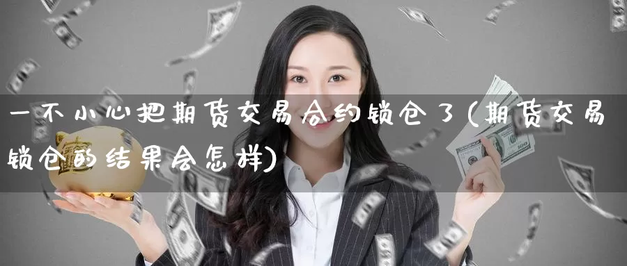 一不小心把期货交易合约锁仓了(期货交易锁仓的结果会怎样)_https://www.jinshufanghu.com_纳指期货_第1张