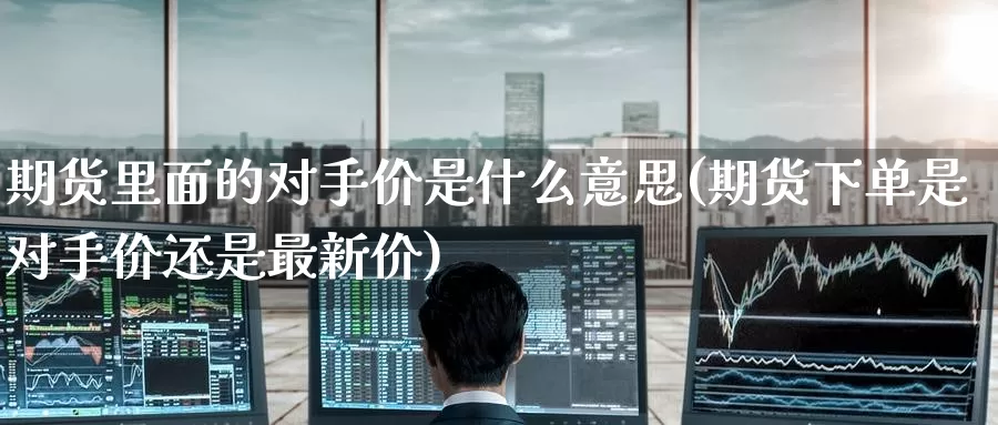 期货里面的对手价是什么意思(期货下单是对手价还是最新价)_https://www.jinshufanghu.com_期货直播_第1张