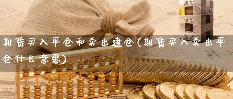 期货买入平仓和卖出建仓(期货买入卖出平仓什么意思)_内盘期货_第1张_内盘期货直播室 期货买入平仓和卖出建仓(期货买入卖出平仓什么意思)_https://www.jinshufanghu.com_内盘期货_第1张