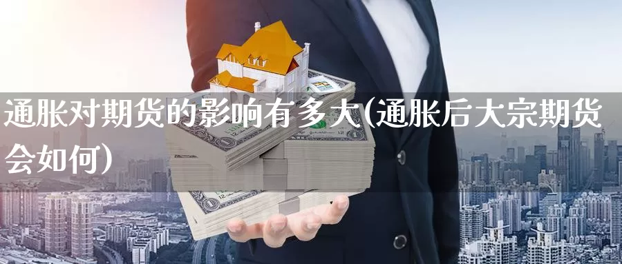 通胀对期货的影响有多大(通胀后大宗期货会如何)_纳指期货_第1张_内盘期货直播室 通胀对期货的影响有多大(通胀后大宗期货会如何)_https://www.jinshufanghu.com_纳指期货_第1张