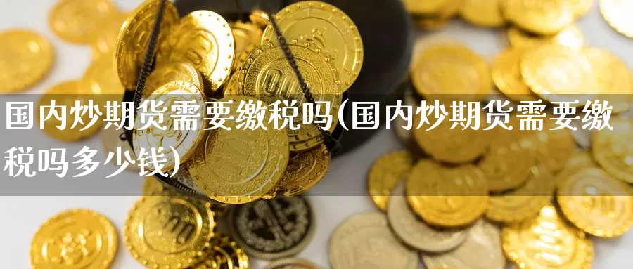 国内炒期货需要缴税吗(国内炒期货需要缴税吗多少钱)_https://www.jinshufanghu.com_期货直播_第1张