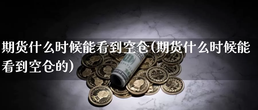 期货什么时候能看到空仓(期货什么时候能看到空仓的)_https://www.jinshufanghu.com_纳指期货_第1张