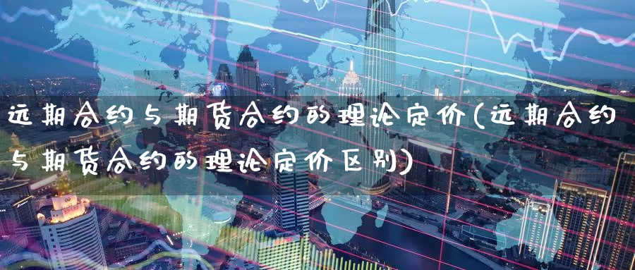 远期合约与期货合约的理论定价(远期合约与期货合约的理论定价区别)_https://www.jinshufanghu.com_内盘期货_第1张