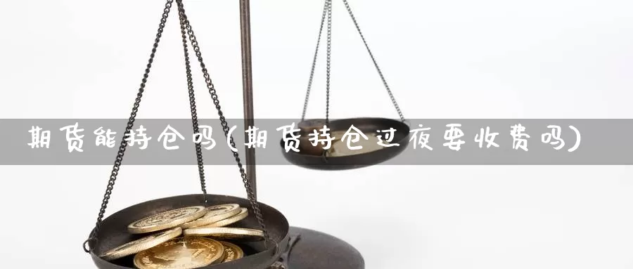 期货能持仓吗(期货持仓过夜要收费吗)_https://www.jinshufanghu.com_内盘期货_第1张