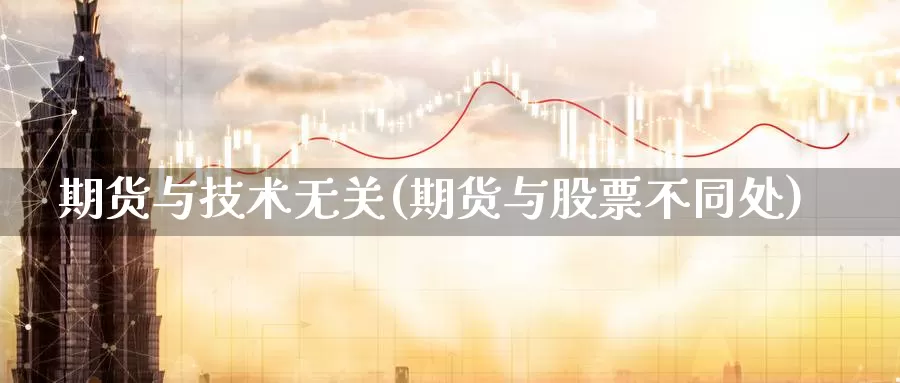 期货与技术无关(期货与股票不同处)_https://www.jinshufanghu.com_纳指期货_第1张