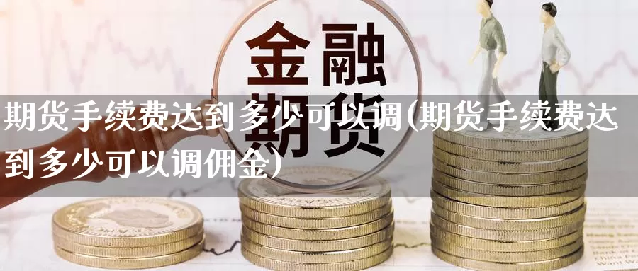期货手续费达到多少可以调(期货手续费达到多少可以调佣金)_黄金期货_第1张_内盘期货直播室 期货手续费达到多少可以调(期货手续费达到多少可以调佣金)_https://www.jinshufanghu.com_黄金期货_第1张