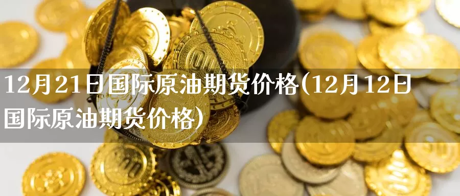 12月21日国际原油期货价格(12月12日国际原油期货价格)_https://www.jinshufanghu.com_内盘期货_第1张