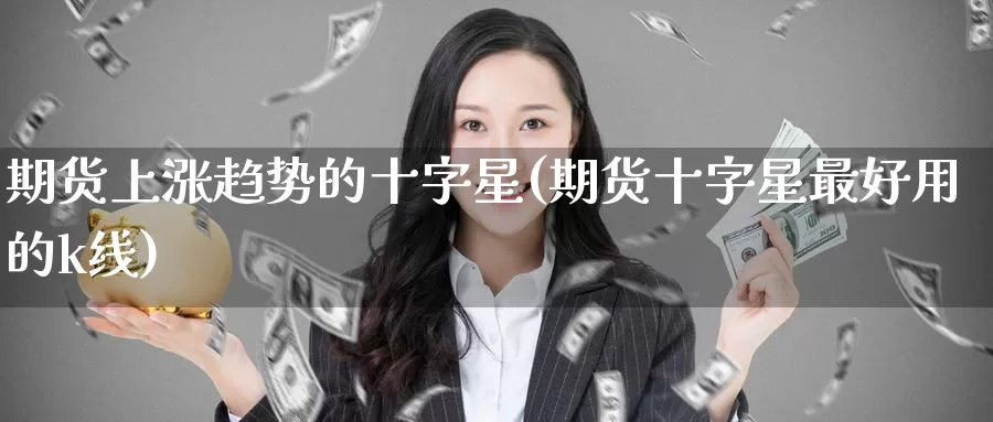 期货上涨趋势的十字星(期货十字星最好用的k线)_https://www.jinshufanghu.com_期货直播_第1张
