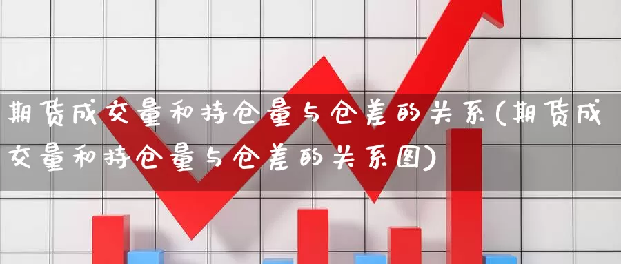 期货成交量和持仓量与仓差的关系(期货成交量和持仓量与仓差的关系图)_https://www.jinshufanghu.com_黄金期货_第1张