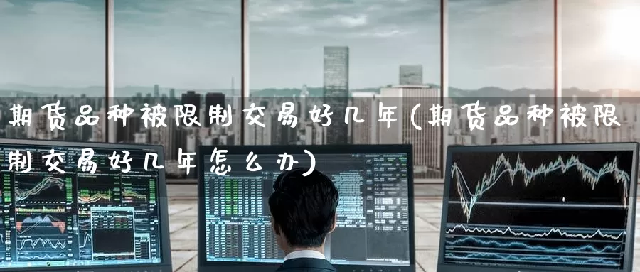 期货品种被限制交易好几年(期货品种被限制交易好几年怎么办)_https://www.jinshufanghu.com_纳指期货_第1张