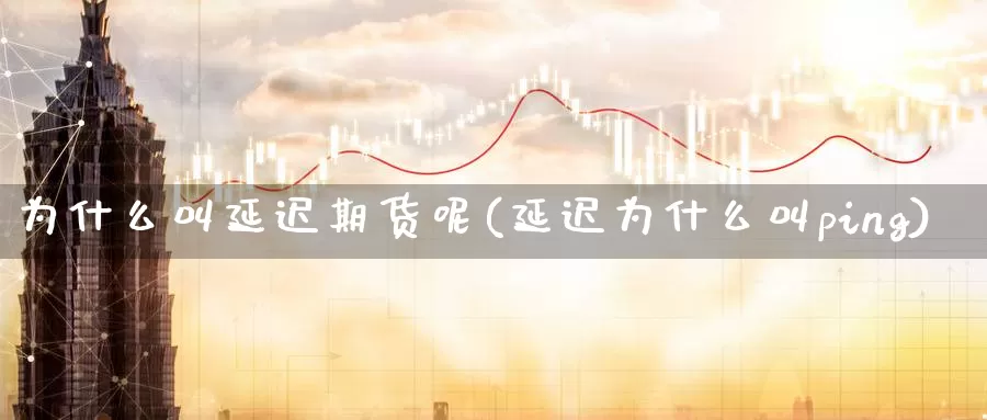 为什么叫延迟期货呢(延迟为什么叫ping)_https://www.jinshufanghu.com_黄金期货_第1张