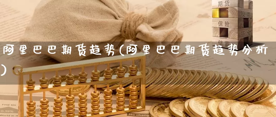 阿里巴巴期货趋势(阿里巴巴期货趋势分析)_https://www.jinshufanghu.com_期货直播_第1张