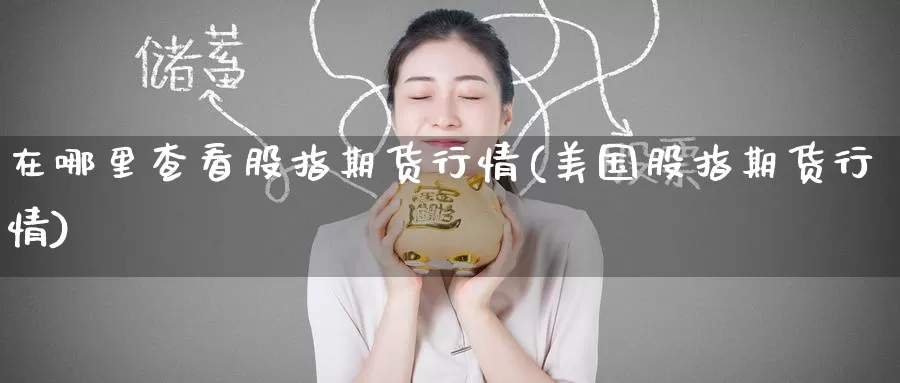 在哪里查看股指期货行情(美国股指期货行情)_https://www.jinshufanghu.com_期货直播_第1张