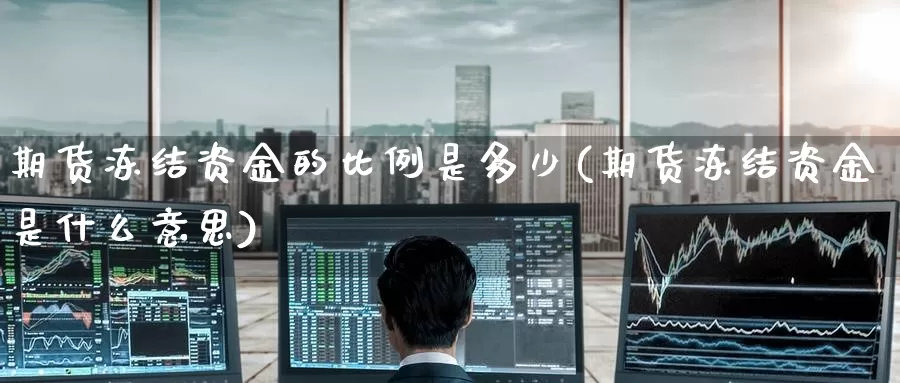 期货冻结资金的比例是多少(期货冻结资金是什么意思)_内盘期货_第1张_内盘期货直播室 期货冻结资金的比例是多少(期货冻结资金是什么意思)_https://www.jinshufanghu.com_内盘期货_第1张