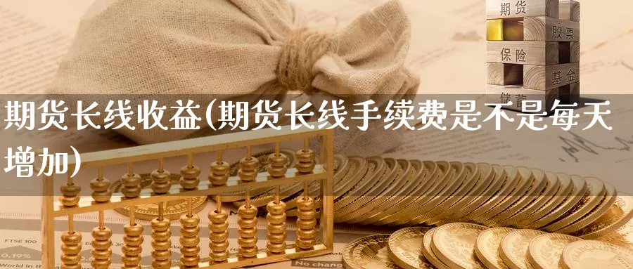 期货长线收益(期货长线手续费是不是每天增加)_https://www.jinshufanghu.com_期货直播_第1张