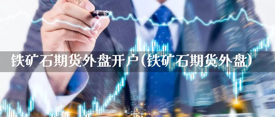 铁矿石期货外盘开户(铁矿石期货外盘)_https://www.jinshufanghu.com_纳指期货_第1张