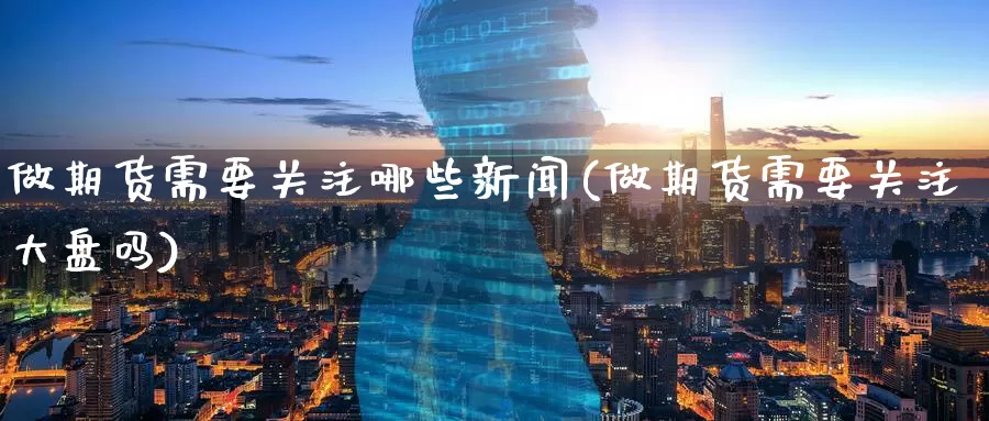 做期货需要关注哪些新闻(做期货需要关注大盘吗)_https://www.jinshufanghu.com_纳指期货_第1张