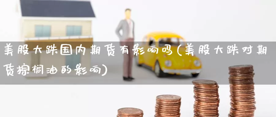 美股大跌国内期货有影响吗(美股大跌对期货棕榈油的影响)_https://www.jinshufanghu.com_期货直播_第1张