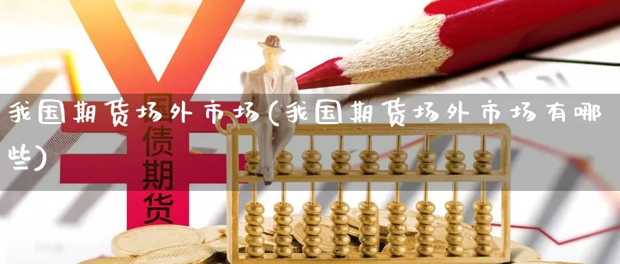 我国期货场外市场(我国期货场外市场有哪些)_https://www.jinshufanghu.com_期货直播_第1张