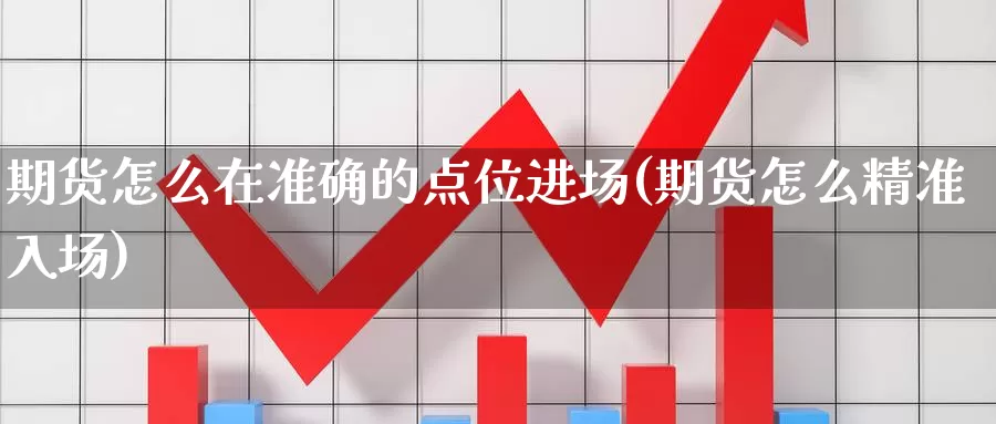 期货怎么在准确的点位进场(期货怎么精准入场)_https://www.jinshufanghu.com_内盘期货_第1张