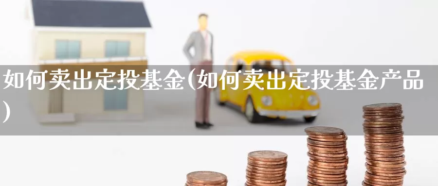 如何卖出定投基金(如何卖出定投基金产品)_https://www.jinshufanghu.com_纳指期货_第1张