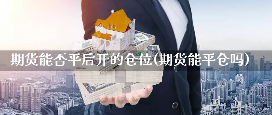 期货能否平后开的仓位(期货能平仓吗)_https://www.jinshufanghu.com_黄金期货_第1张