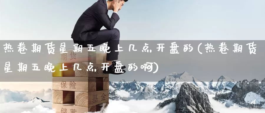 热卷期货星期五晚上几点开盘的(热卷期货星期五晚上几点开盘的啊)_https://www.jinshufanghu.com_期货直播_第1张
