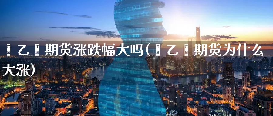 苯乙烯期货涨跌幅大吗(苯乙烯期货为什么大涨)_https://www.jinshufanghu.com_期货直播_第1张
