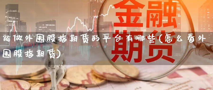 能做外围股指期货的平台有哪些(怎么看外围股指期货)_https://www.jinshufanghu.com_期货直播_第1张