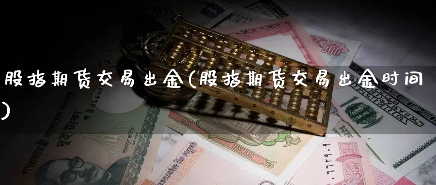 股指期货交易出金(股指期货交易出金时间)_https://www.jinshufanghu.com_内盘期货_第1张