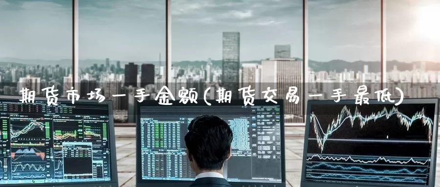 期货市场一手金额(期货交易一手最低)_https://www.jinshufanghu.com_期货直播_第1张