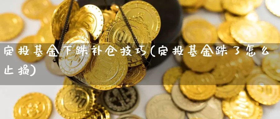 定投基金下跌补仓技巧(定投基金跌了怎么止损)_内盘期货_第1张_内盘期货直播室 定投基金下跌补仓技巧(定投基金跌了怎么止损)_https://www.jinshufanghu.com_内盘期货_第1张