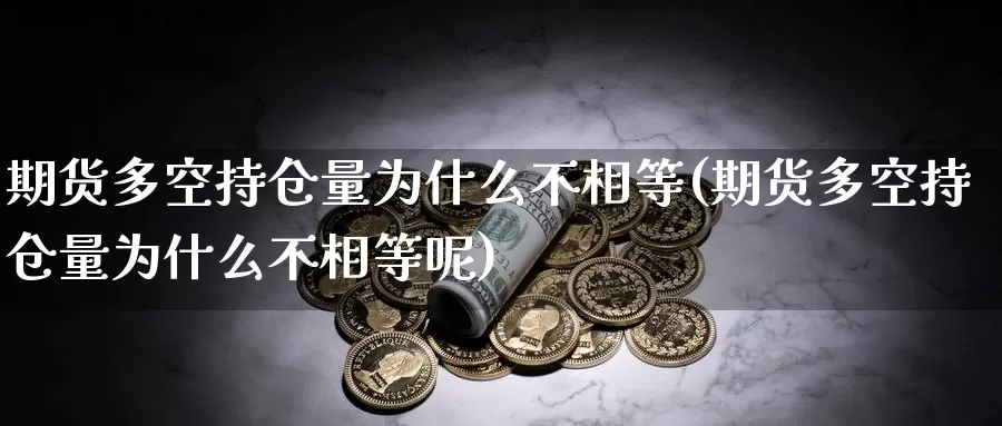 期货多空持仓量为什么不相等(期货多空持仓量为什么不相等呢)_https://www.jinshufanghu.com_内盘期货_第1张