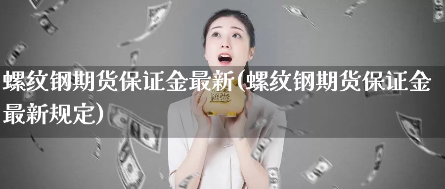 螺纹钢期货保证金最新(螺纹钢期货保证金最新规定)_https://www.jinshufanghu.com_内盘期货_第1张