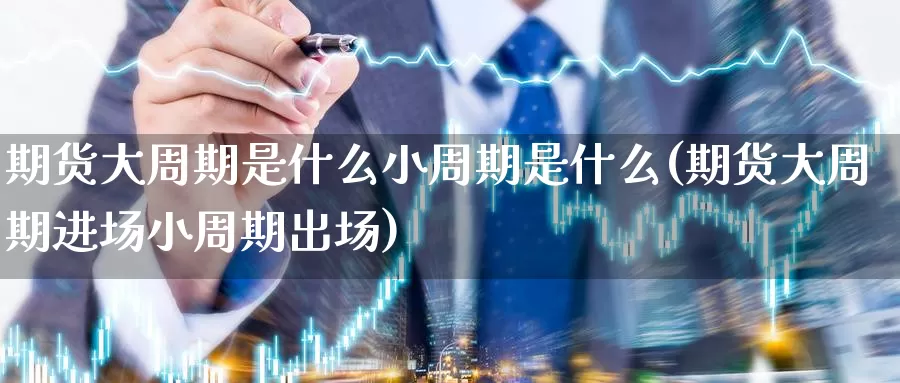 期货大周期是什么小周期是什么(期货大周期进场小周期出场)_内盘期货_第1张_内盘期货直播室 期货大周期是什么小周期是什么(期货大周期进场小周期出场)_https://www.jinshufanghu.com_内盘期货_第1张