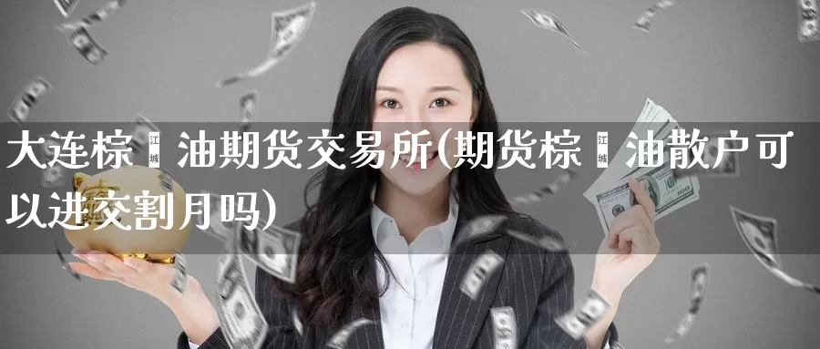 大连棕榈油期货交易所(期货棕榈油散户可以进交割月吗)_https://www.jinshufanghu.com_内盘期货_第1张