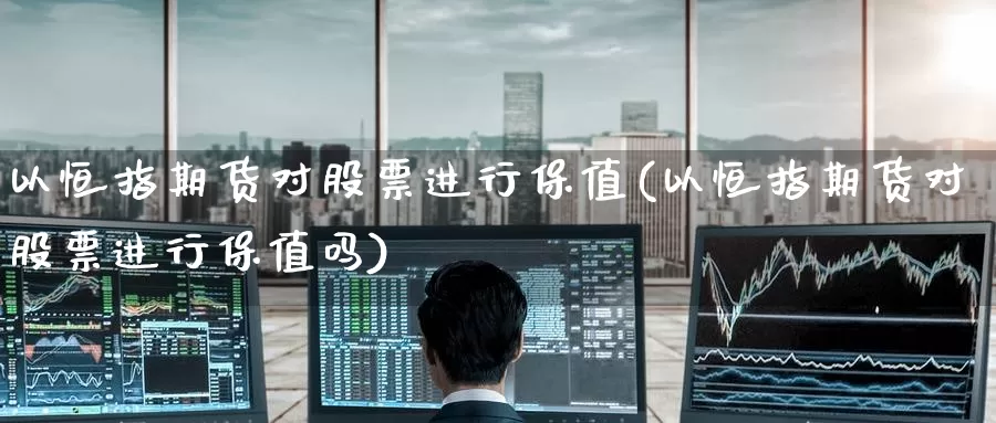 以恒指期货对股票进行保值(以恒指期货对股票进行保值吗)_https://www.jinshufanghu.com_黄金期货_第1张