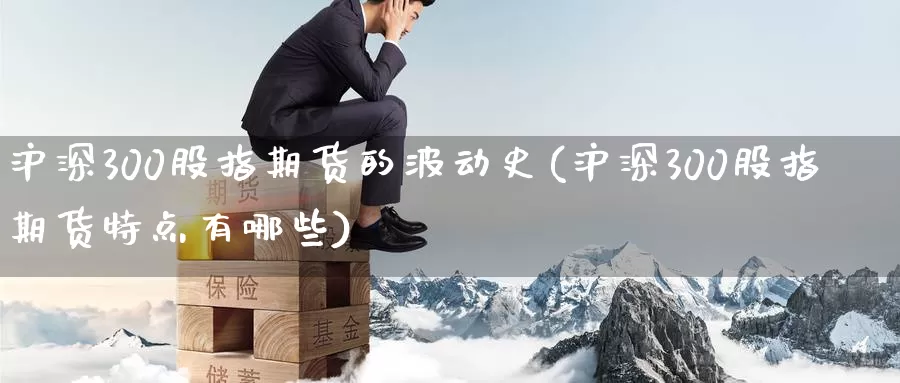 沪深300股指期货的波动史(沪深300股指期货特点有哪些)_https://www.jinshufanghu.com_内盘期货_第1张