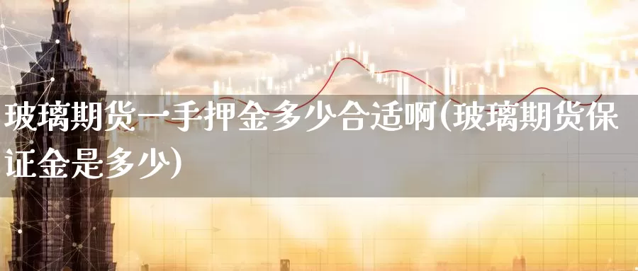 玻璃期货一手押金多少合适啊(玻璃期货保证金是多少)_https://www.jinshufanghu.com_期货直播_第1张