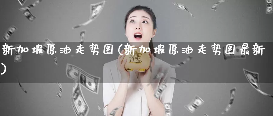 新加坡原油走势图(新加坡原油走势图最新)_黄金期货_第1张_内盘期货直播室 新加坡原油走势图(新加坡原油走势图最新)_https://www.jinshufanghu.com_黄金期货_第1张