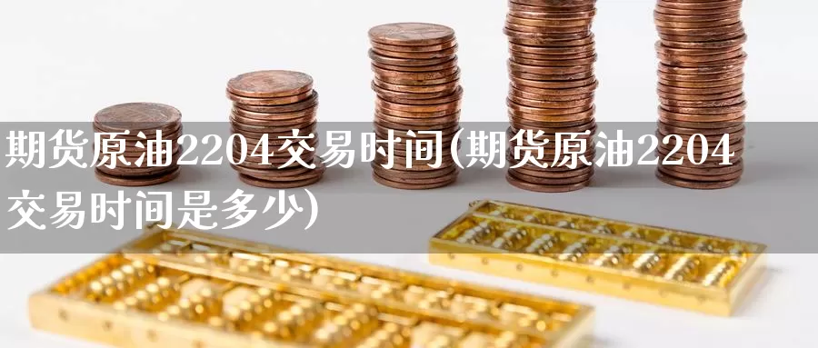 期货原油2204交易时间(期货原油2204交易时间是多少)_黄金期货_第1张_内盘期货直播室 期货原油2204交易时间(期货原油2204交易时间是多少)_https://www.jinshufanghu.com_黄金期货_第1张