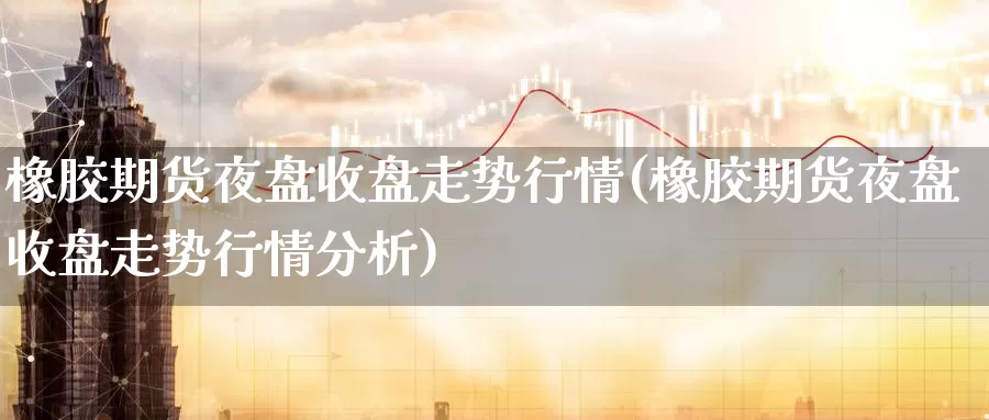 橡胶期货夜盘收盘走势行情(橡胶期货夜盘收盘走势行情分析)_https://www.jinshufanghu.com_黄金期货_第1张