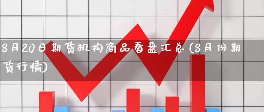 8月20日期货机构商品看盘汇总(8月份期货行情)_https://www.jinshufanghu.com_内盘期货_第1张