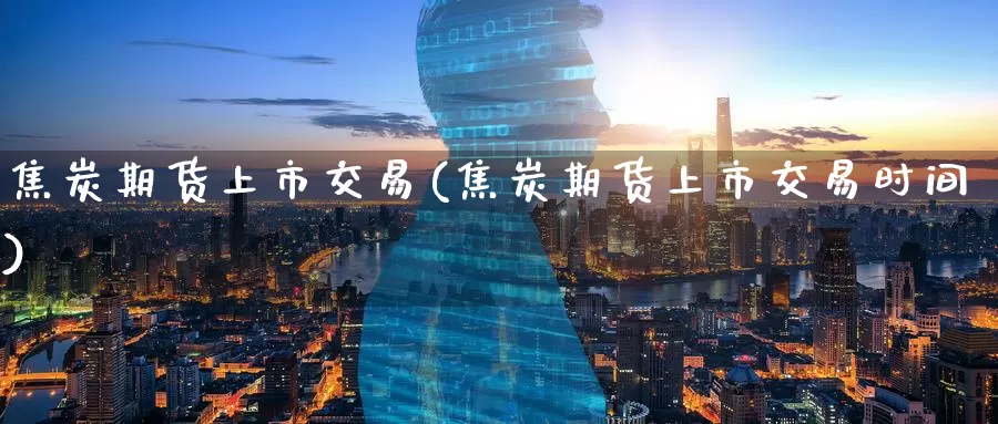 焦炭期货上市交易(焦炭期货上市交易时间)_内盘期货_第1张_内盘期货直播室 焦炭期货上市交易(焦炭期货上市交易时间)_https://www.jinshufanghu.com_内盘期货_第1张