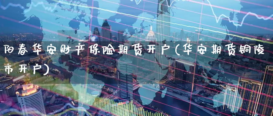 阳春华安财产保险期货开户(华安期货铜陵市开户)_期货直播_第1张_内盘期货直播室 阳春华安财产保险期货开户(华安期货铜陵市开户)_https://www.jinshufanghu.com_期货直播_第1张