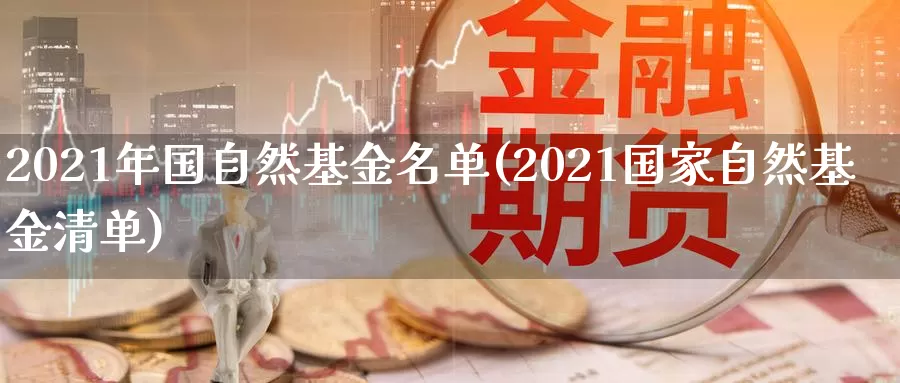 2021年国自然基金名单(2021国家自然基金清单)_https://www.jinshufanghu.com_期货直播_第1张